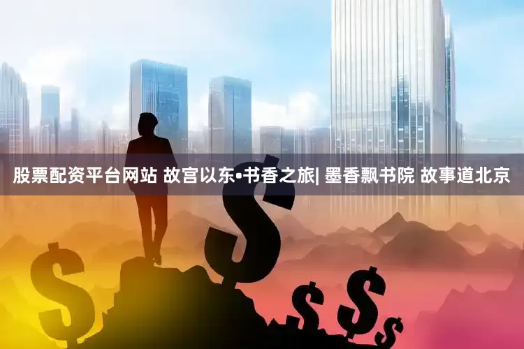 股票配资平台网站 故宫以东•书香之旅| 墨香飘书院 故事道北京