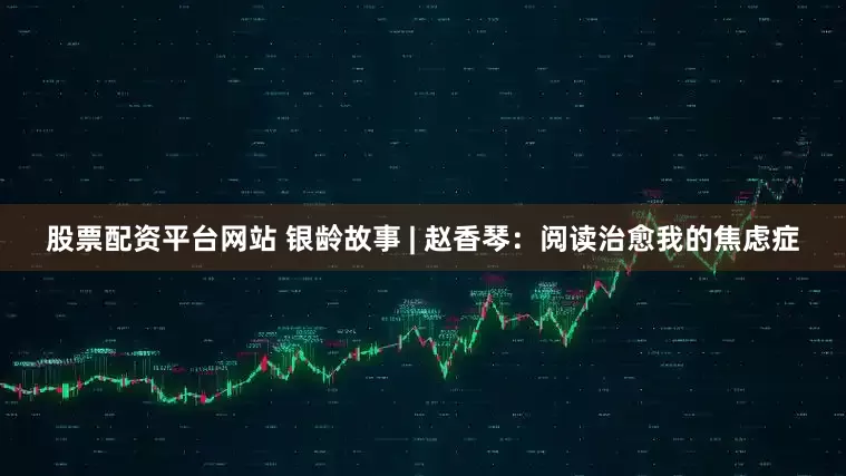 股票配资平台网站 银龄故事 | 赵香琴：阅读治愈我的焦虑症