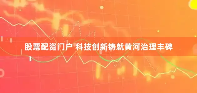 股票配资门户 科技创新铸就黄河治理丰碑