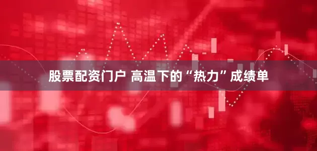 股票配资门户 高温下的“热力”成绩单