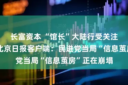 长富资本 “馆长”大陆行受关注，国台办答北京日报客户端：民进党当局“信息茧房”正在崩塌