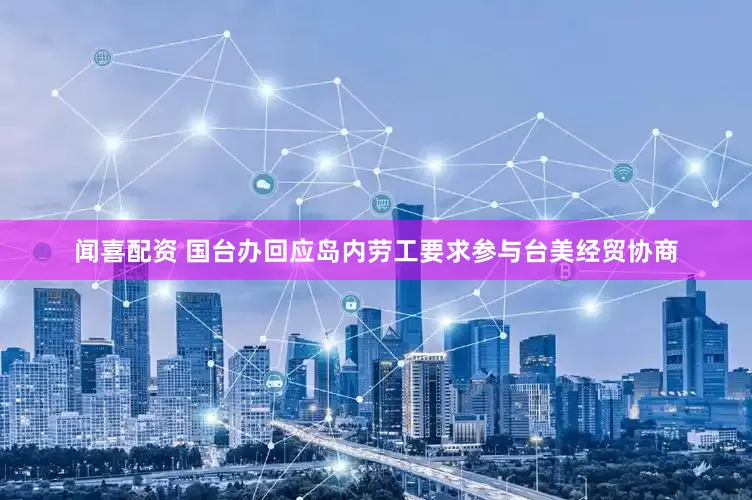 闻喜配资 国台办回应岛内劳工要求参与台美经贸协商