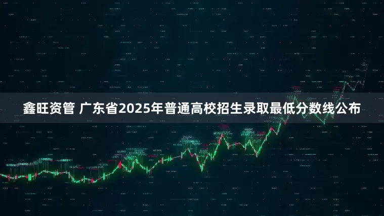 鑫旺资管 广东省2025年普通高校招生录取最低分数线公布