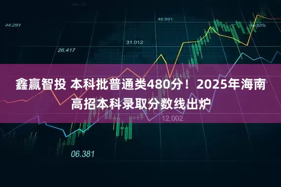 鑫赢智投 本科批普通类480分！2025年海南高招本科录取分数线出炉