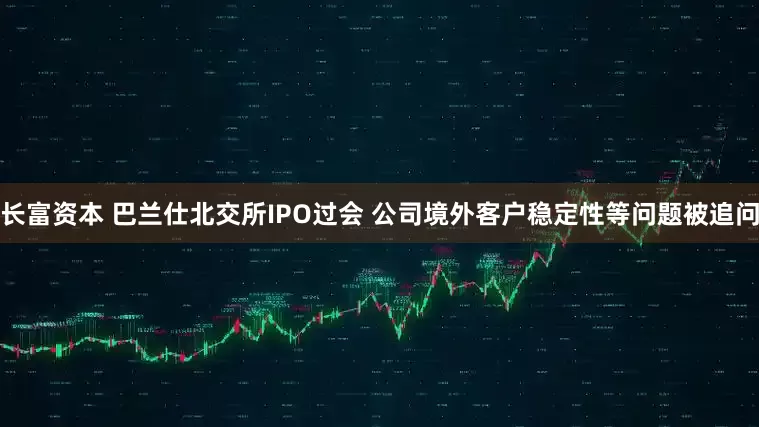 长富资本 巴兰仕北交所IPO过会 公司境外客户稳定性等问题被追问
