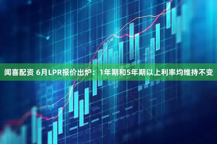 闻喜配资 6月LPR报价出炉：1年期和5年期以上利率均维持不变