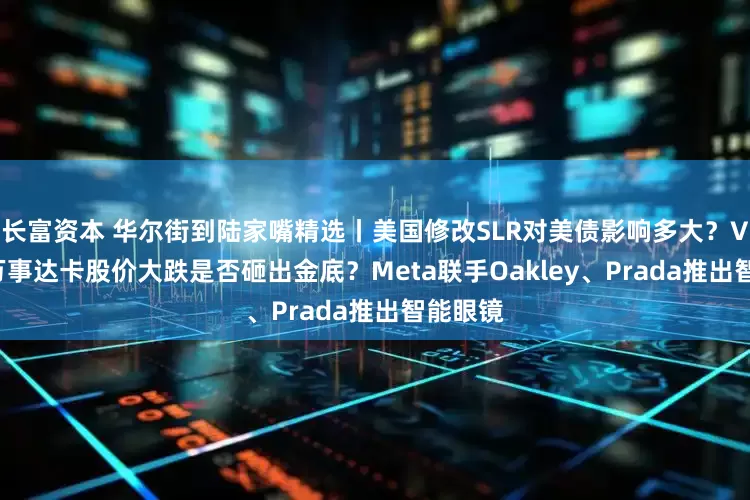长富资本 华尔街到陆家嘴精选丨美国修改SLR对美债影响多大？VISA和万事达卡股价大跌是否砸出金底？Meta联手Oakley、Prada推出智能眼镜