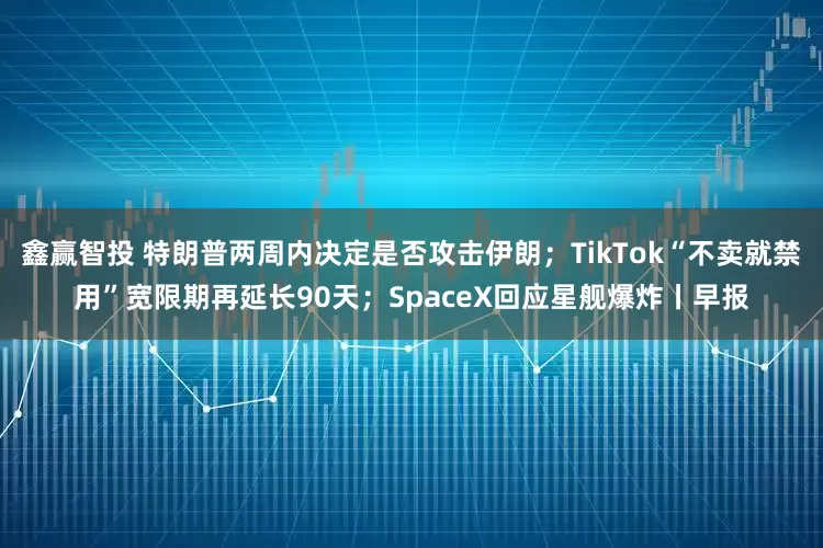 鑫赢智投 特朗普两周内决定是否攻击伊朗；TikTok“不卖就禁用”宽限期再延长90天；SpaceX回应星舰爆炸丨早报