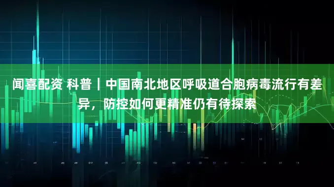 闻喜配资 科普｜中国南北地区呼吸道合胞病毒流行有差异，防控如何更精准仍有待探索