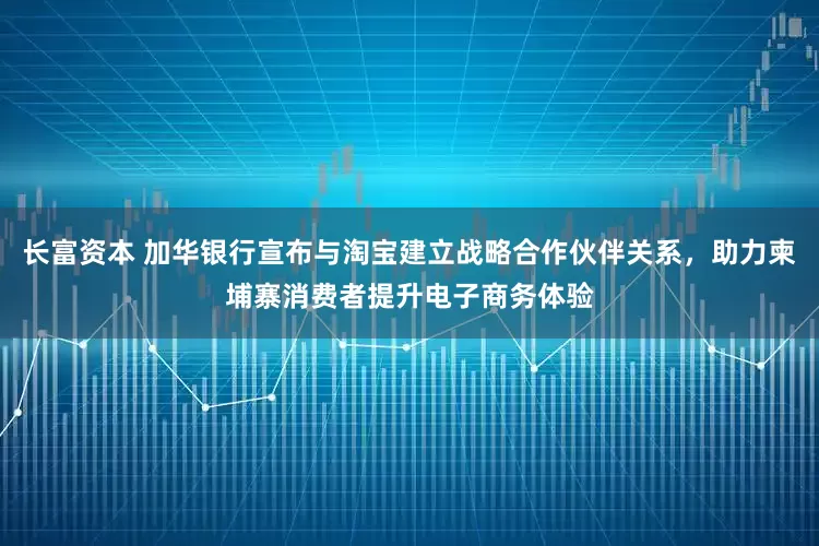 长富资本 加华银行宣布与淘宝建立战略合作伙伴关系，助力柬埔寨消费者提升电子商务体验