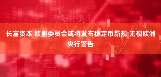 长富资本 欧盟委员会或将发布稳定币新规 无视欧洲央行警告