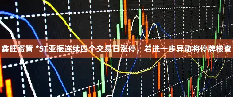 鑫旺资管 *ST亚振连续四个交易日涨停，若进一步异动将停牌核查