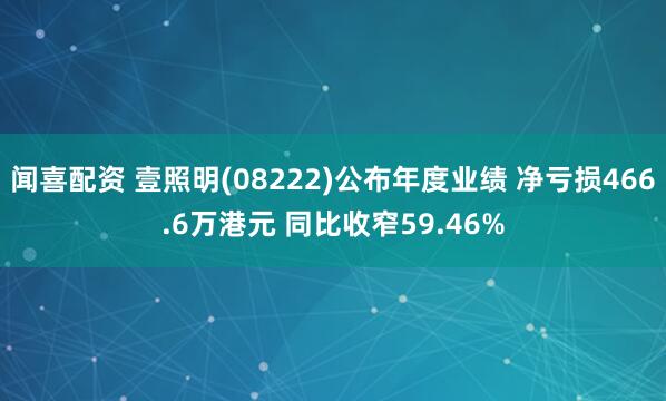 闻喜配资 壹照明(08222)公布年度业绩 净亏损466.6万港元 同比收窄59.46%