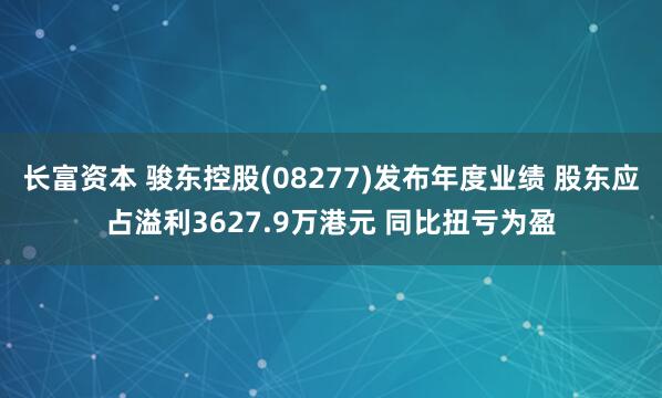 长富资本 骏东控股(08277)发布年度业绩 股东应占溢利3627.9万港元 同比扭亏为盈