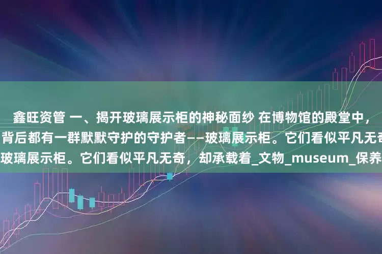 鑫旺资管 一、揭开玻璃展示柜的神秘面纱 在博物馆的殿堂中，那些闪烁着历史光芒的珍宝，背后都有一群默默守护的守护者——玻璃展示柜。它们看似平凡无奇，却承载着_文物_museum_保养