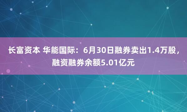 长富资本 华能国际：6月30日融券卖出1.4万股，融资融券余额5.01亿元