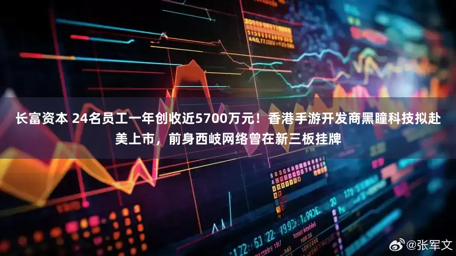 长富资本 24名员工一年创收近5700万元！香港手游开发商黑瞳科技拟赴美上市，前身西岐网络曾在新三板挂牌