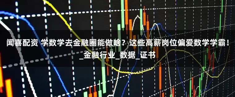 闻喜配资 学数学去金融圈能做啥？这些高薪岗位偏爱数学学霸！_金融行业_数据_证书