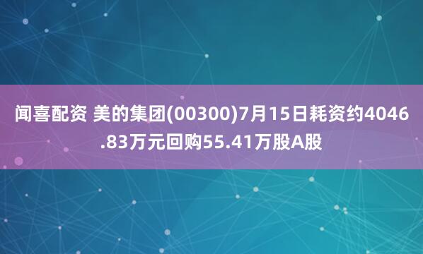 闻喜配资 美的集团(00300)7月15日耗资约4046.83万元回购55.41万股A股