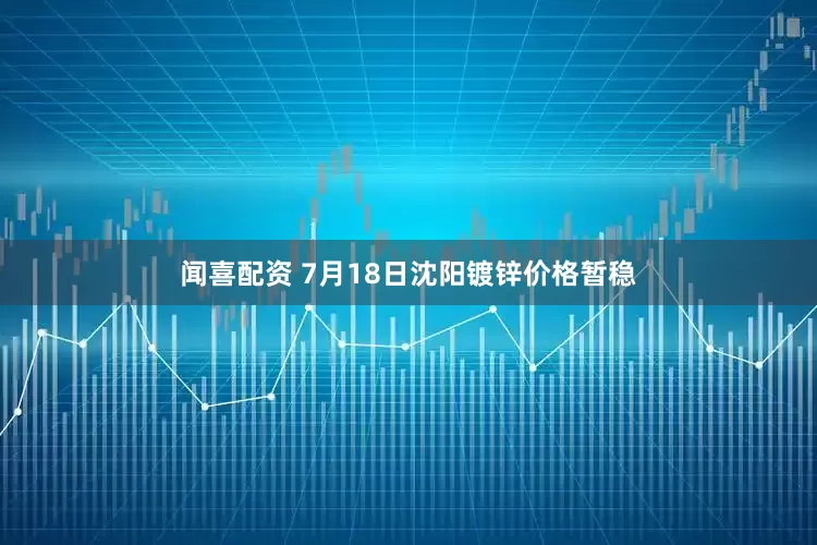 闻喜配资 7月18日沈阳镀锌价格暂稳