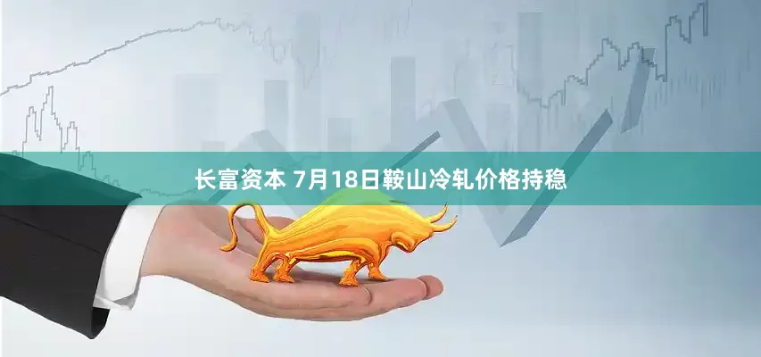 长富资本 7月18日鞍山冷轧价格持稳