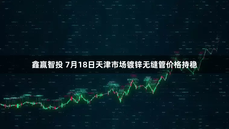 鑫赢智投 7月18日天津市场镀锌无缝管价格持稳