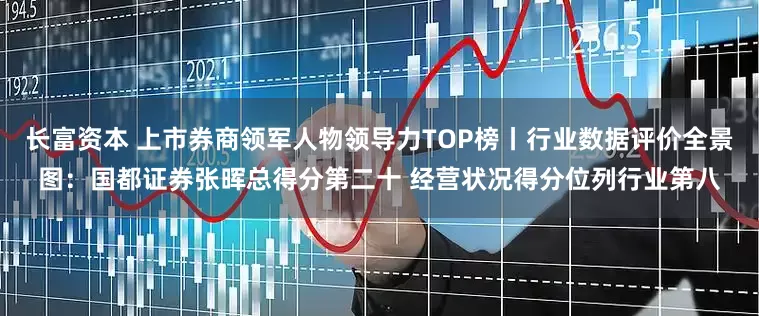 长富资本 上市券商领军人物领导力TOP榜丨行业数据评价全景图：国都证券张晖总得分第二十 经营状况得分位列行业第八