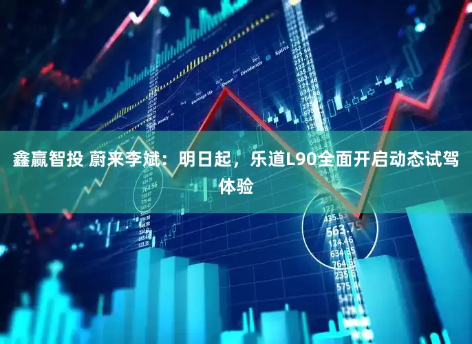 鑫赢智投 蔚来李斌：明日起，乐道L90全面开启动态试驾体验