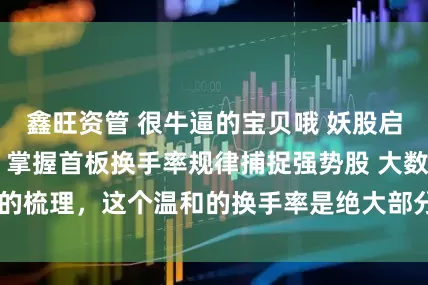 鑫旺资管 很牛逼的宝贝哦 妖股启动典型换手特点 掌握首板换手率规律捕捉强势股 大数据的梳理，这个温和的换手率是绝大部分妖股启动的必要条件