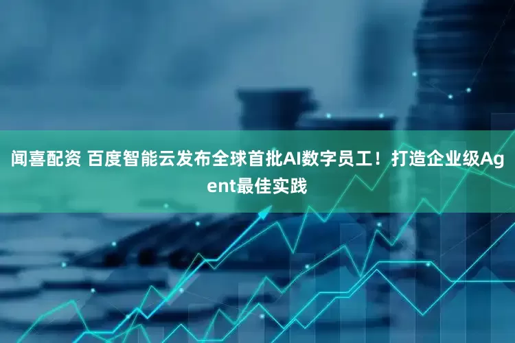 闻喜配资 百度智能云发布全球首批AI数字员工！打造企业级Agent最佳实践