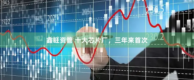 鑫旺资管 十大芯片厂，三年来首次