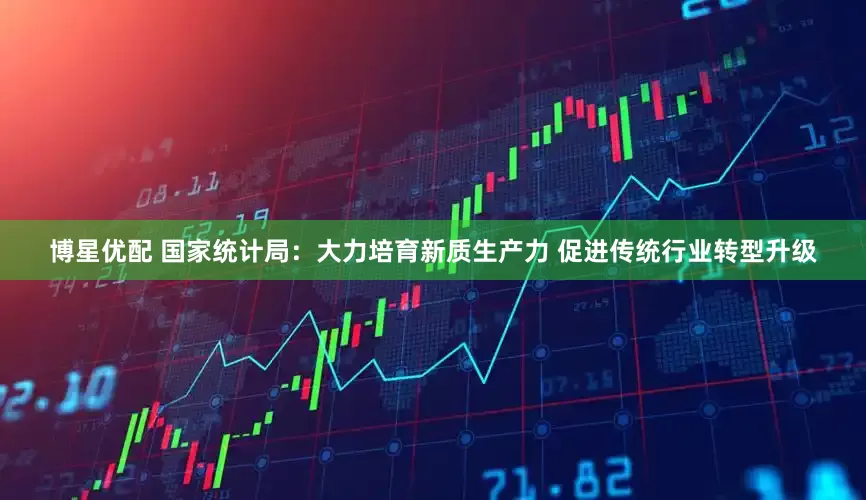 博星优配 国家统计局：大力培育新质生产力 促进传统行业转型升级