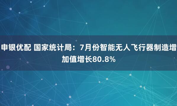 申银优配 国家统计局：7月份智能无人飞行器制造增加值增长80.8%