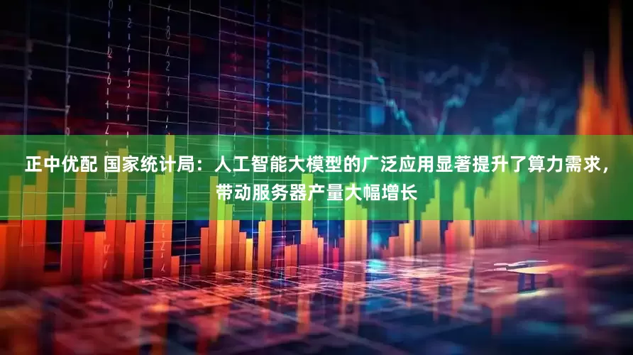 正中优配 国家统计局：人工智能大模型的广泛应用显著提升了算力需求，带动服务器产量大幅增长
