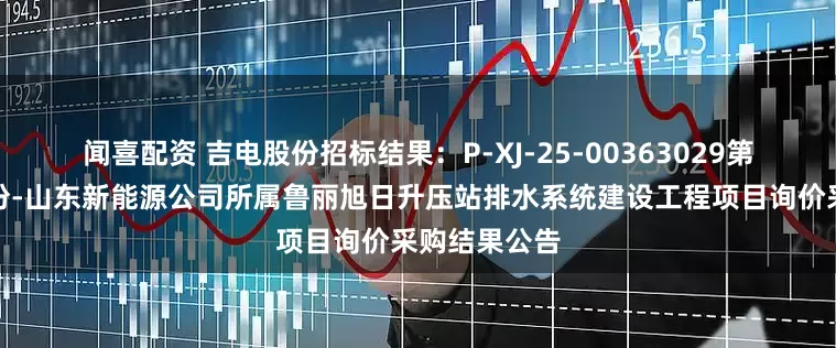 闻喜配资 吉电股份招标结果：P-XJ-25-00363029第二次吉电股份-山东新能源公司所属鲁丽旭日升压站排水系统建设工程项目询价采购结果公告