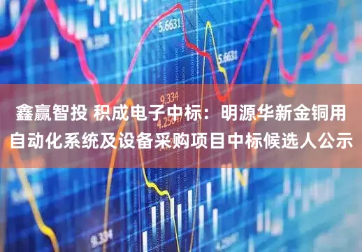 鑫赢智投 积成电子中标：明源华新金铜用自动化系统及设备采购项目中标候选人公示