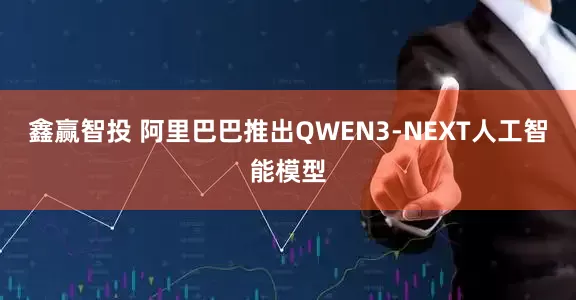 鑫赢智投 阿里巴巴推出QWEN3-NEXT人工智能模型