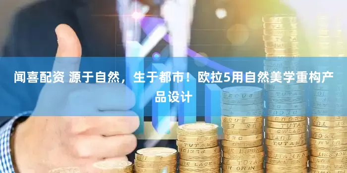 闻喜配资 源于自然，生于都市！欧拉5用自然美学重构产品设计