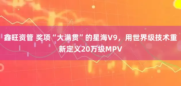 鑫旺资管 奖项“大满贯”的星海V9，用世界级技术重新定义20万级MPV