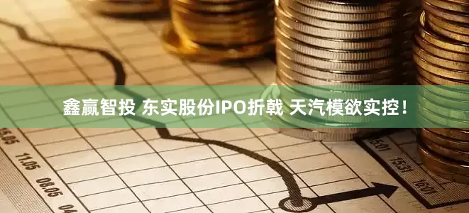 鑫赢智投 东实股份IPO折戟 天汽模欲实控！
