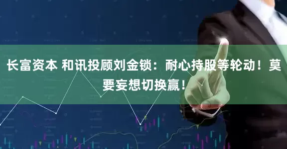 长富资本 和讯投顾刘金锁：耐心持股等轮动！莫要妄想切换赢！