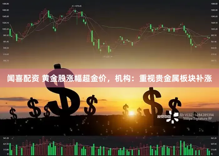 闻喜配资 黄金股涨幅超金价，机构：重视贵金属板块补涨