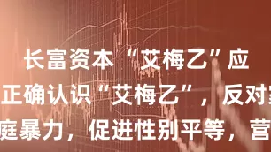 长富资本 “艾梅乙”应知应会 | 正确认识“艾梅乙”，反对家庭暴力，促进性别平等，营造无歧视医疗环境