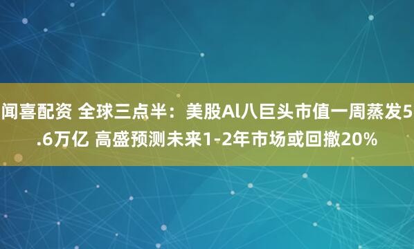 闻喜配资 全球三点半：美股Al八巨头市值一周蒸发5.6万亿 高盛预测未来1-2年市场或回撤20%