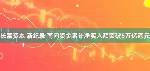 长富资本 新纪录 南向资金累计净买入额突破5万亿港元