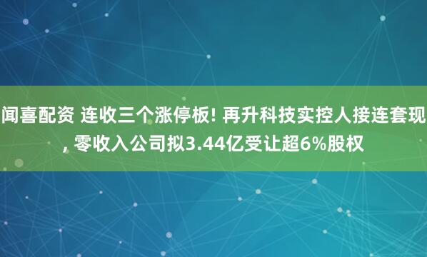 闻喜配资 连收三个涨停板! 再升科技实控人接连套现, 零收入公司拟3.44亿受让超6%股权