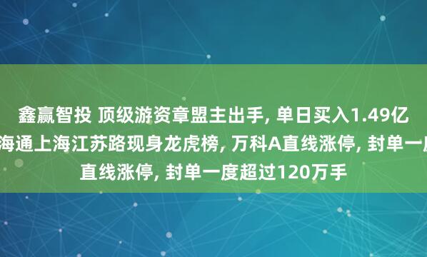 鑫赢智投 顶级游资章盟主出手, 单日买入1.49亿元万科A! 国泰海通上海江苏路现身龙虎榜, 万科A直线涨停, 封单一度超过120万手