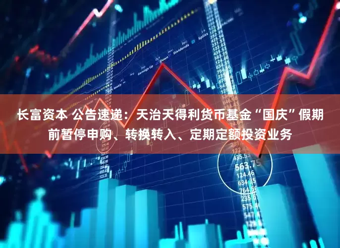 长富资本 公告速递：天治天得利货币基金“国庆”假期前暂停申购、转换转入、定期定额投资业务