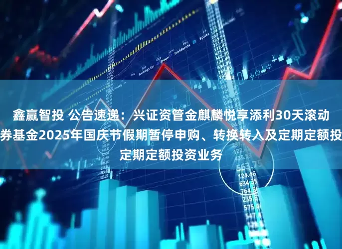 鑫赢智投 公告速递：兴证资管金麒麟悦享添利30天滚动持有债券基金2025年国庆节假期暂停申购、转换转入及定期定额投资业务