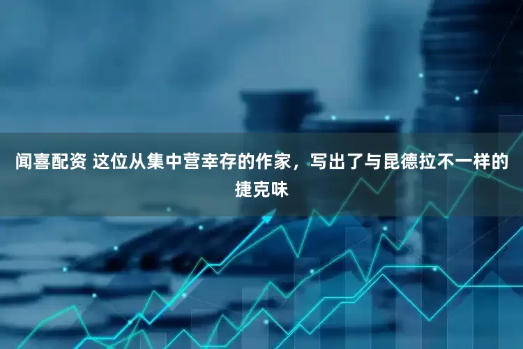 闻喜配资 这位从集中营幸存的作家，写出了与昆德拉不一样的捷克味